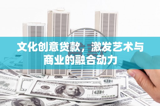 代县文化创意贷款，激发艺术与商业的融合动力
