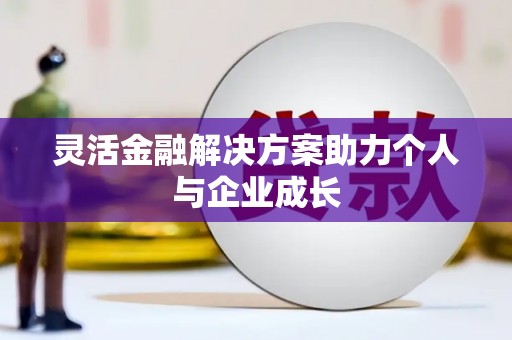 墨竹工卡灵活金融解决方案助力个人与企业成长