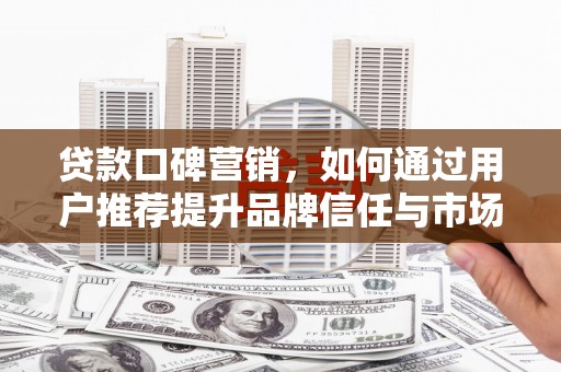 三义贷款口碑营销，如何通过用户推荐提升品牌信任与市场份额