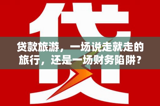 武汉贷款旅游，一场说走就走的旅行，还是一场财务陷阱？