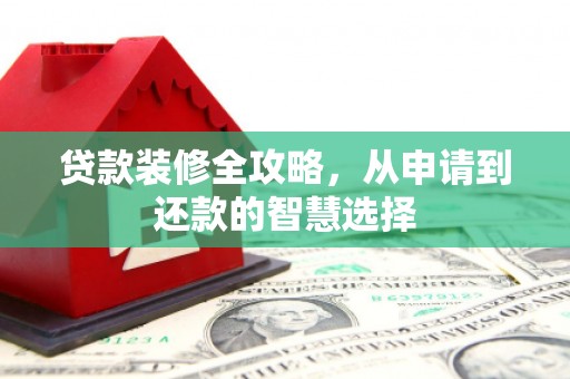 云浮贷款装修全攻略，从申请到还款的智慧选择