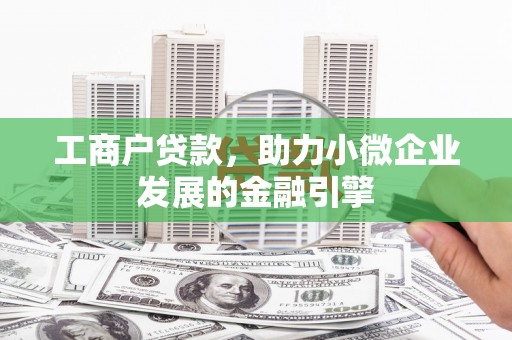 弓长岭工商户贷款，助力小微企业发展的金融引擎