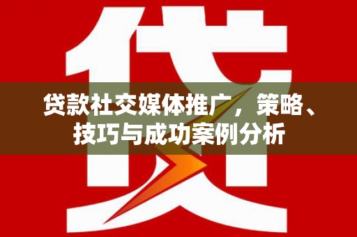 犍为贷款社交媒体推广，策略、技巧与成功案例分析