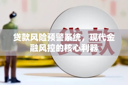 清镇贷款风险预警系统,现代金融风控的核心利器 清镇贷款风险预警系统,现代金融风控的核心利器