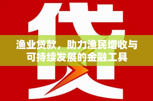 广水渔业贷款，助力渔民增收与可持续发展的金融工具