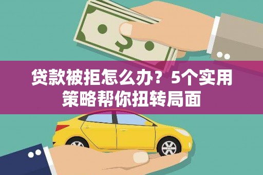 深坑贷款被拒怎么办？5个实用策略帮你扭转局面