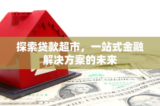 安化探索贷款超市，一站式金融解决方案的未来