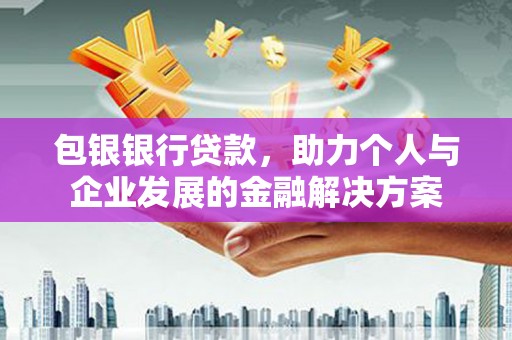 施甸包银银行贷款，助力个人与企业发展的金融解决方案