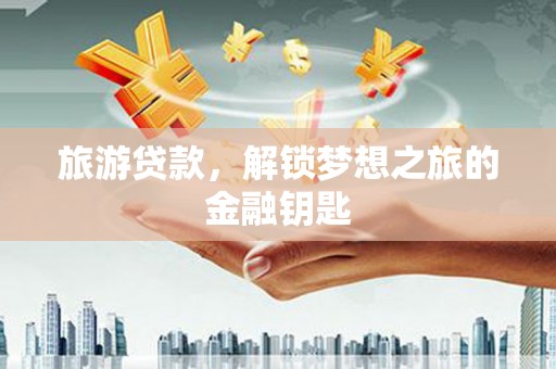 山西旅游贷款，解锁梦想之旅的金融钥匙