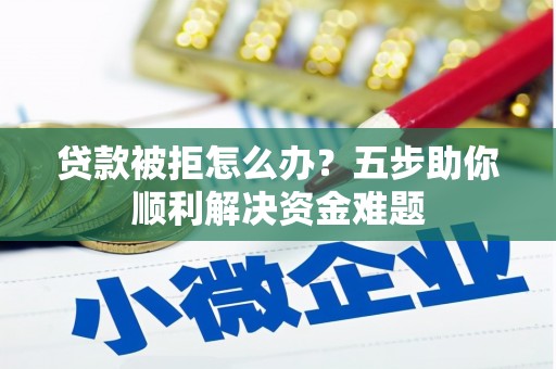 靖州贷款被拒怎么办？五步助你顺利解决资金难题