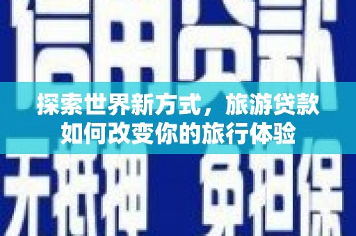 武川探索世界新方式，旅游贷款如何改变你的旅行体验