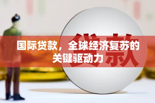 小金国际贷款，全球经济复苏的关键驱动力