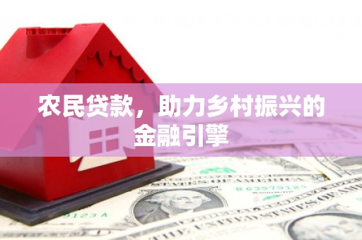 弋阳农民贷款，助力乡村振兴的金融引擎