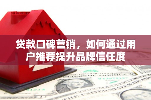 尚义贷款口碑营销，如何通过用户推荐提升品牌信任度