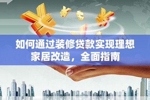 长岛如何通过装修贷款实现理想家居改造，全面指南