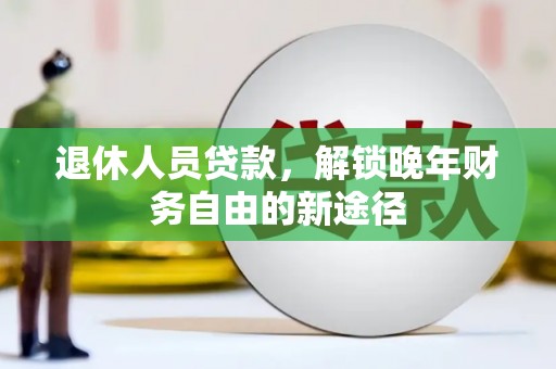郴州退休人员贷款，解锁晚年财务自由的新途径
