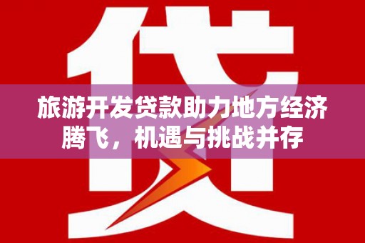 盈江旅游开发贷款助力地方经济腾飞，机遇与挑战并存
