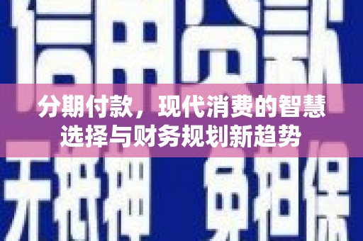 盈江分期付款，现代消费的智慧选择与财务规划新趋势