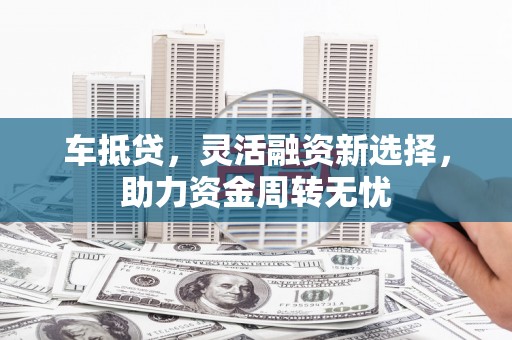 北关车抵贷，灵活融资新选择，助力资金周转无忧