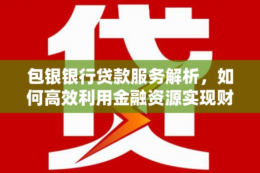 观山湖包银银行贷款服务解析，如何高效利用金融资源实现财富增长
