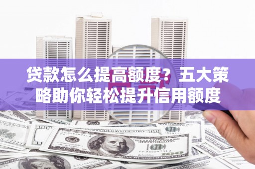 图木舒克贷款怎么提高额度？五大策略助你轻松提升信用额度