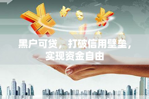 鲅鱼圈黑户可贷，打破信用壁垒，实现资金自由