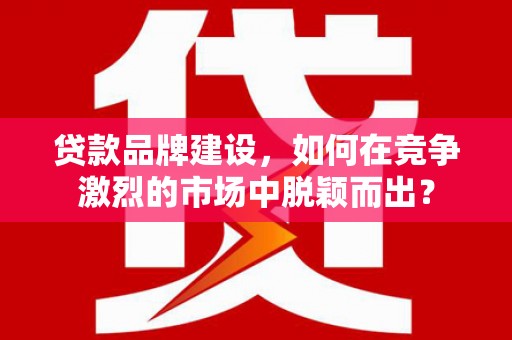 将乐贷款品牌建设，如何在竞争激烈的市场中脱颖而出？