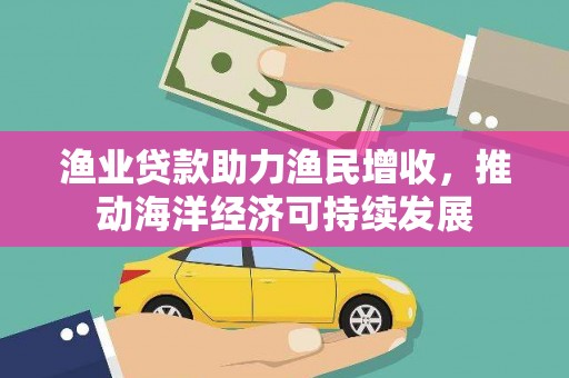 亚东渔业贷款助力渔民增收，推动海洋经济可持续发展