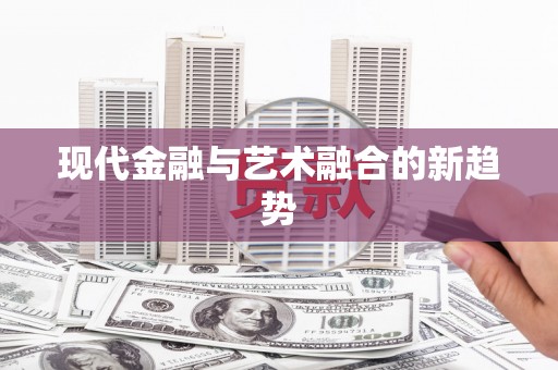 周至现代金融与艺术融合的新趋势