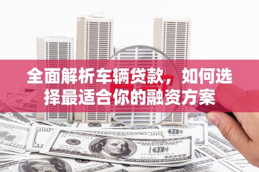 通州全面解析车辆贷款，如何选择最适合你的融资方案