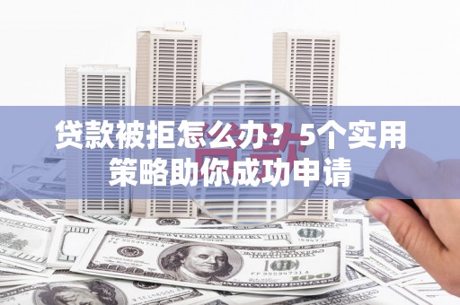 龙安贷款被拒怎么办？5个实用策略助你成功申请