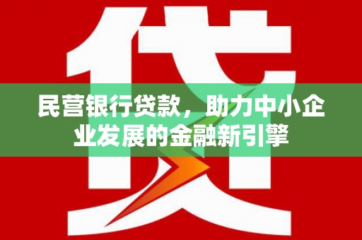 归仁民营银行贷款，助力中小企业发展的金融新引擎