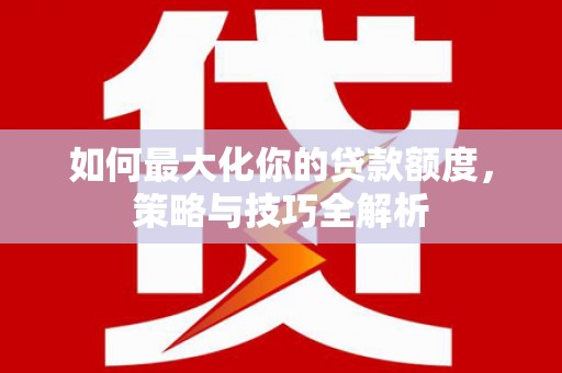 瑞穗如何最大化你的贷款额度，策略与技巧全解析