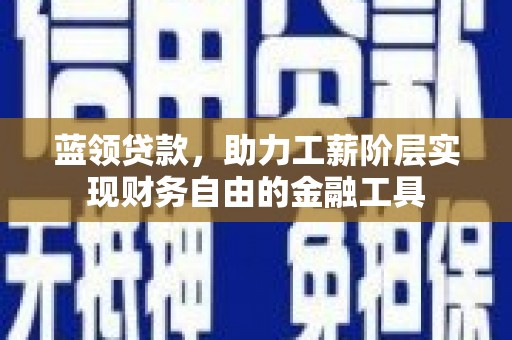 东城蓝领贷款，助力工薪阶层实现财务自由的金融工具