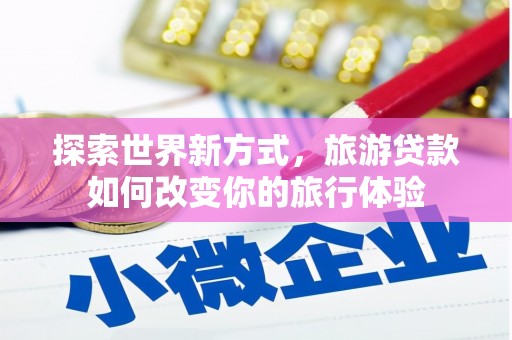 南港探索世界新方式，旅游贷款如何改变你的旅行体验