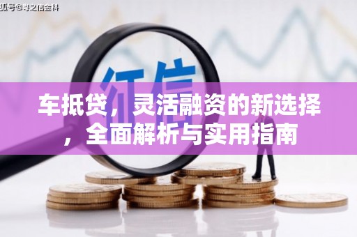 越城车抵贷，灵活融资的新选择，全面解析与实用指南