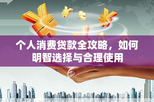 江夏个人消费贷款全攻略，如何明智选择与合理使用