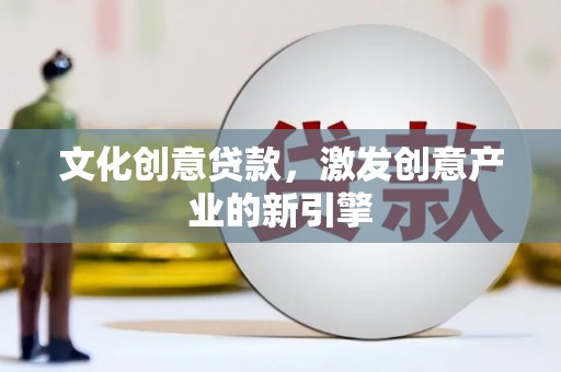 索县文化创意贷款，激发创意产业的新引擎